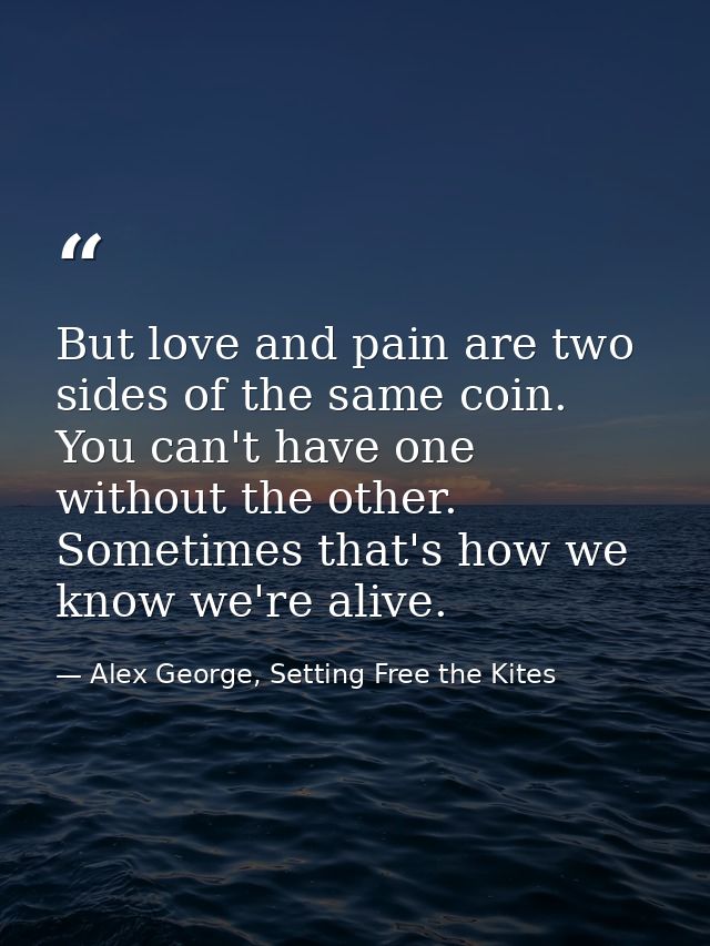 But love and pain are two sides of the same coin. You can't have one without the other. Sometimes that's how we know we' — Alex George, Setting Free the Kites