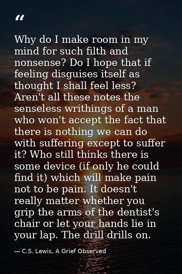 Why do I make room in my mind for such filth and nonsense? Do I hope that if feeling disguises itself as thought I shall — C.S. Lewis, A Grief Observed