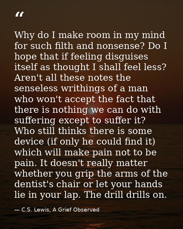 Why do I make room in my mind for such filth and nonsense? Do I hope that if feeling disguises itself as thought I shall — C.S. Lewis, A Grief Observed