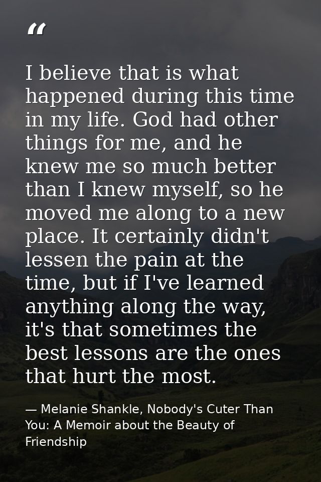 I believe that is what happened during this time in my life. God had other things for me, and he knew me so much better  — Melanie Shankle, Nobody's Cuter Than You: A Memoir about the Beauty of Friendship