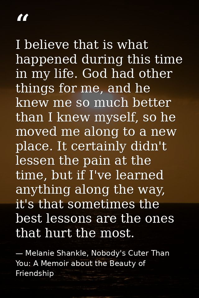 I believe that is what happened during this time in my life. God had other things for me, and he knew me so much better  — Melanie Shankle, Nobody's Cuter Than You: A Memoir about the Beauty of Friendship