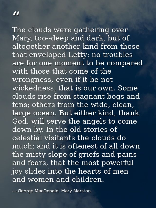 The clouds were gathering over Mary, too--deep and dark, but of altogether another kind from those that enveloped Letty: — George MacDonald, Mary Marston