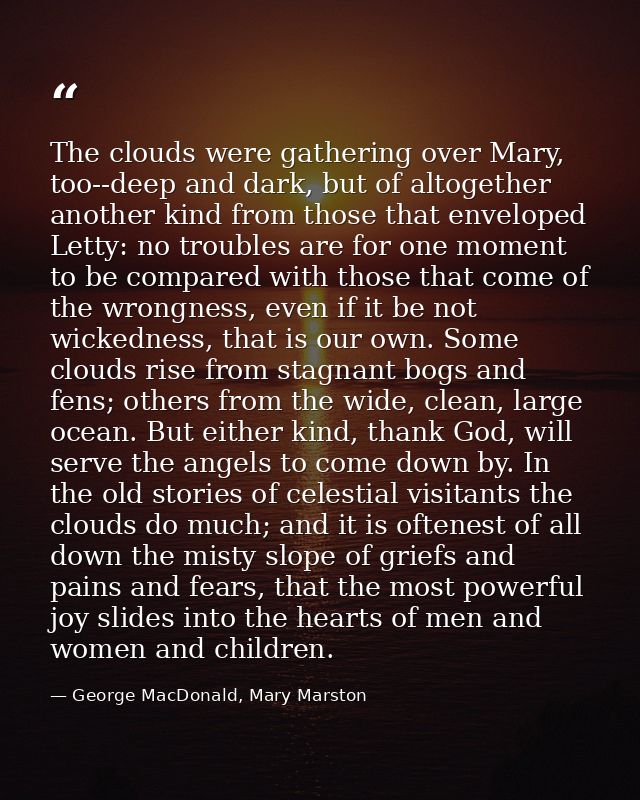 The clouds were gathering over Mary, too--deep and dark, but of altogether another kind from those that enveloped Letty: — George MacDonald, Mary Marston