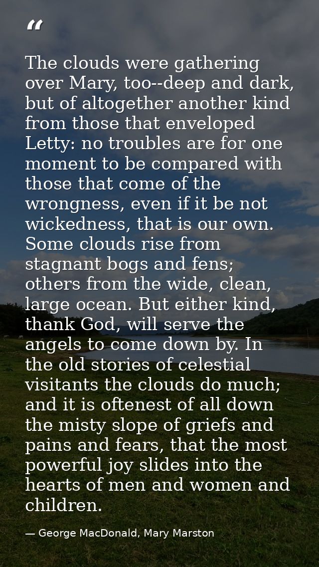 The clouds were gathering over Mary, too--deep and dark, but of altogether another kind from those that enveloped Letty: — George MacDonald, Mary Marston