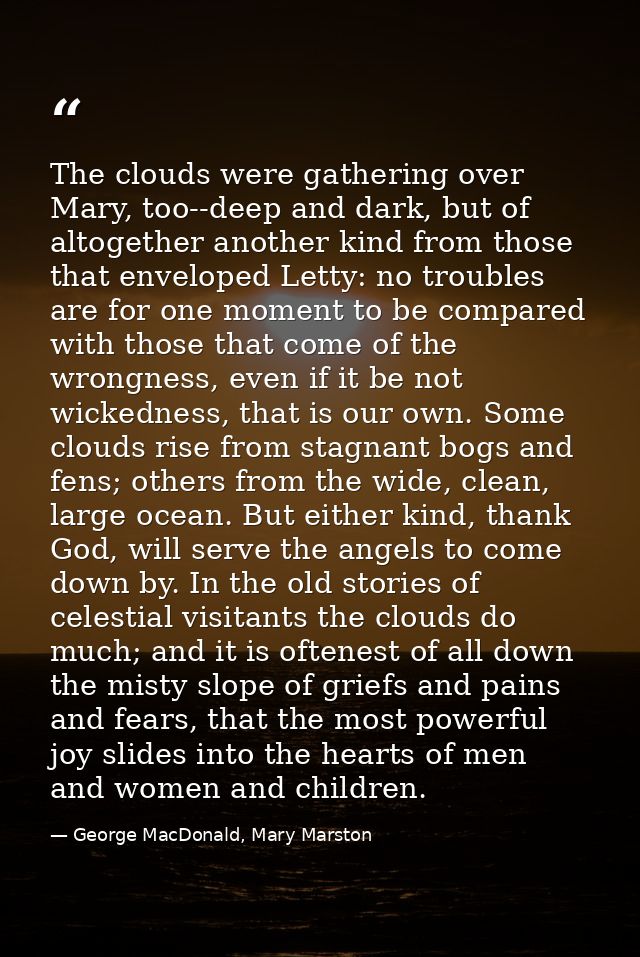 The clouds were gathering over Mary, too--deep and dark, but of altogether another kind from those that enveloped Letty: — George MacDonald, Mary Marston
