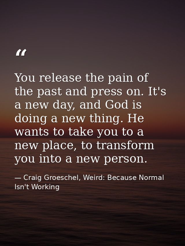 You release the pain of the past and press on. It's a new day, and God is doing a new thing. He wants to take you to a n — Craig Groeschel, Weird: Because Normal Isn't Working