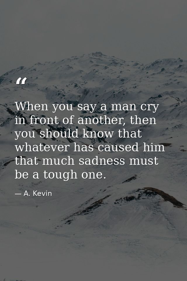 When you say a man cry in front of another, then you should know that whatever has caused him that much sadness must be  — A. Kevin