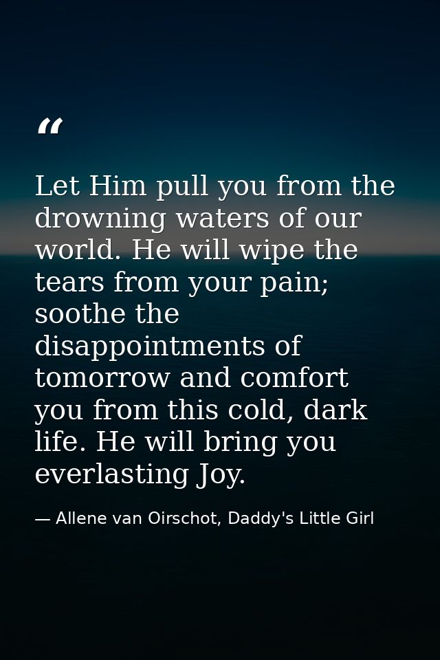 Let Him pull you from the drowning waters of our world. He will wipe the tears from your pain; soothe the disappointment — Allene van Oirschot, Daddy's Little Girl