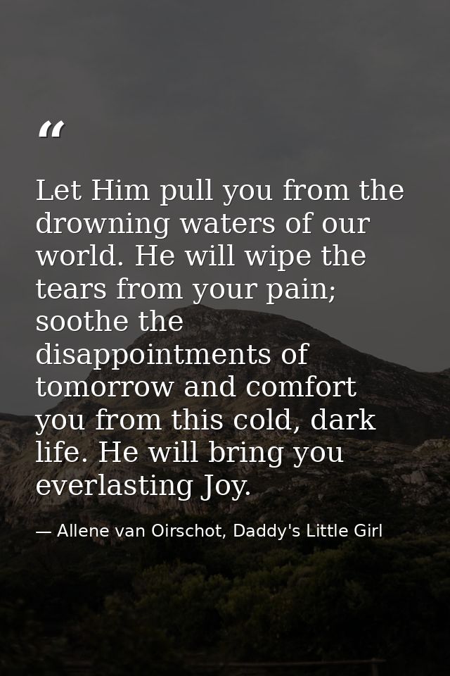 Let Him pull you from the drowning waters of our world. He will wipe the tears from your pain; soothe the disappointment — Allene van Oirschot, Daddy's Little Girl