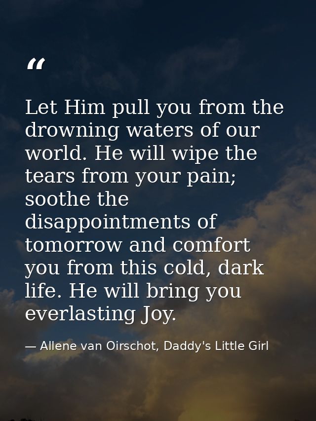 Let Him pull you from the drowning waters of our world. He will wipe the tears from your pain; soothe the disappointment — Allene van Oirschot, Daddy's Little Girl