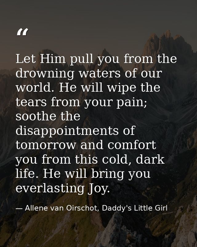 Let Him pull you from the drowning waters of our world. He will wipe the tears from your pain; soothe the disappointment — Allene van Oirschot, Daddy's Little Girl
