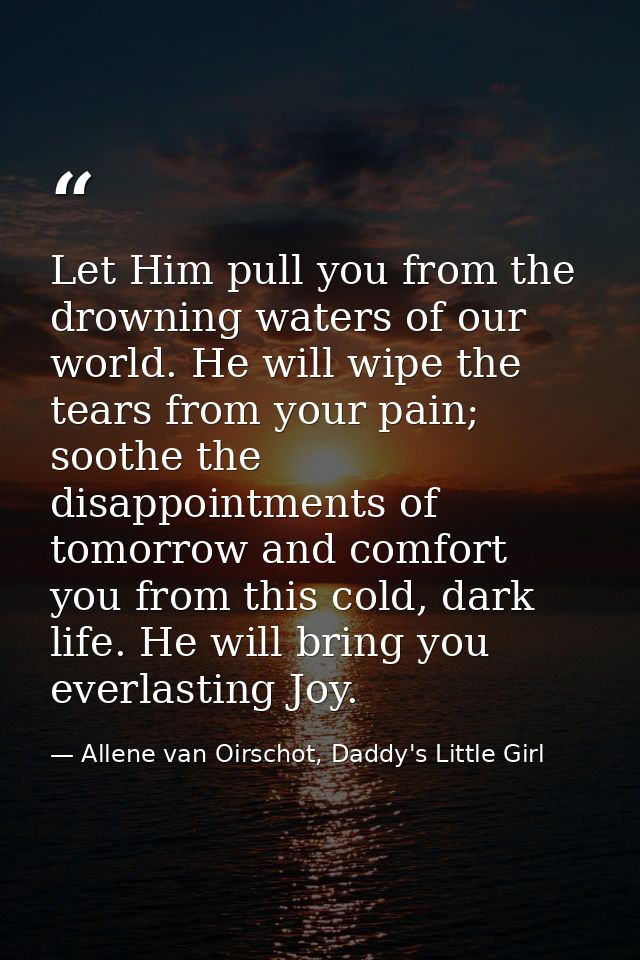 Let Him pull you from the drowning waters of our world. He will wipe the tears from your pain; soothe the disappointment — Allene van Oirschot, Daddy's Little Girl