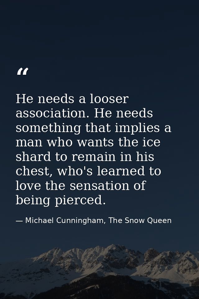He needs a looser association. He needs something that implies a man who wants the ice shard to remain in his chest, who — Michael Cunningham, The Snow Queen
