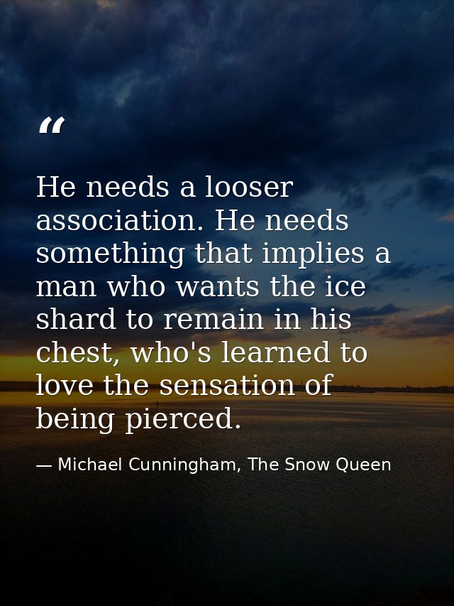 He needs a looser association. He needs something that implies a man who wants the ice shard to remain in his chest, who — Michael Cunningham, The Snow Queen