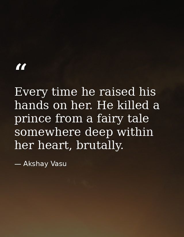 Every time he raised his hands on her. He killed a prince from a fairy tale somewhere deep within her heart, brutally. — Akshay Vasu