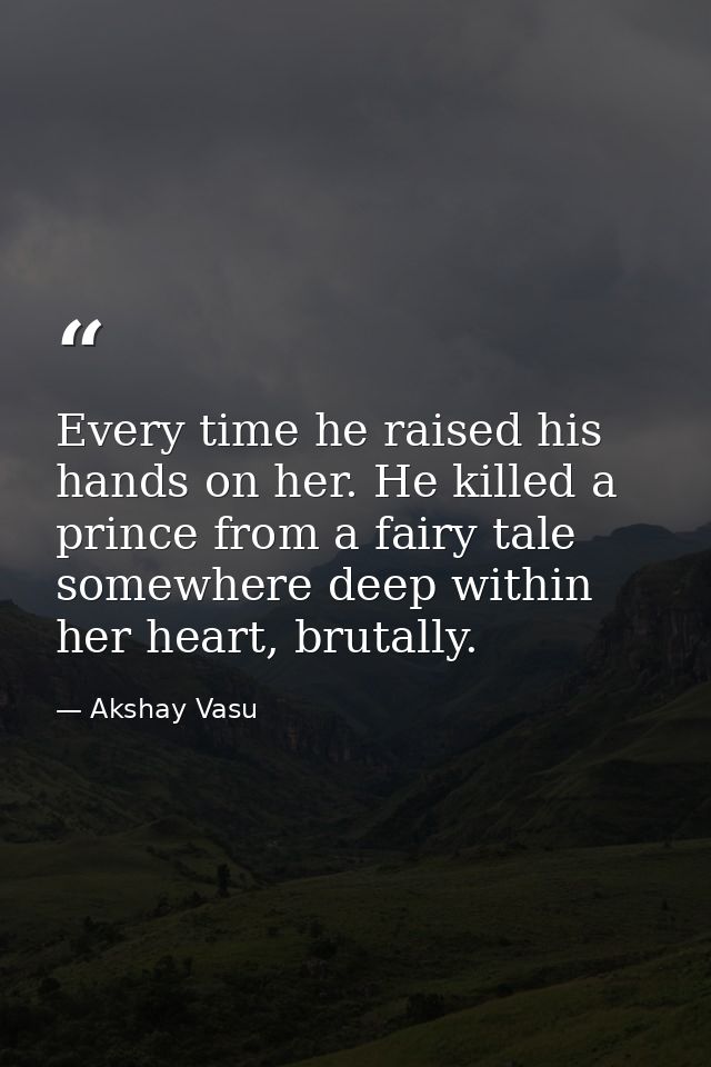 Every time he raised his hands on her. He killed a prince from a fairy tale somewhere deep within her heart, brutally. — Akshay Vasu