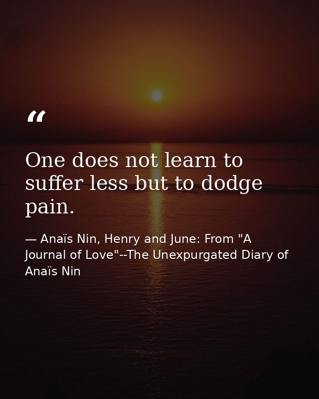 One does not learn to suffer less but to dodge pain. — Anaïs Nin, Henry and June: From "A Journal of Love"--The Unexpurgated Diary of Anaïs Nin