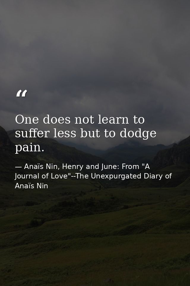 One does not learn to suffer less but to dodge pain. — Anaïs Nin, Henry and June: From "A Journal of Love"--The Unexpurgated Diary of Anaïs Nin