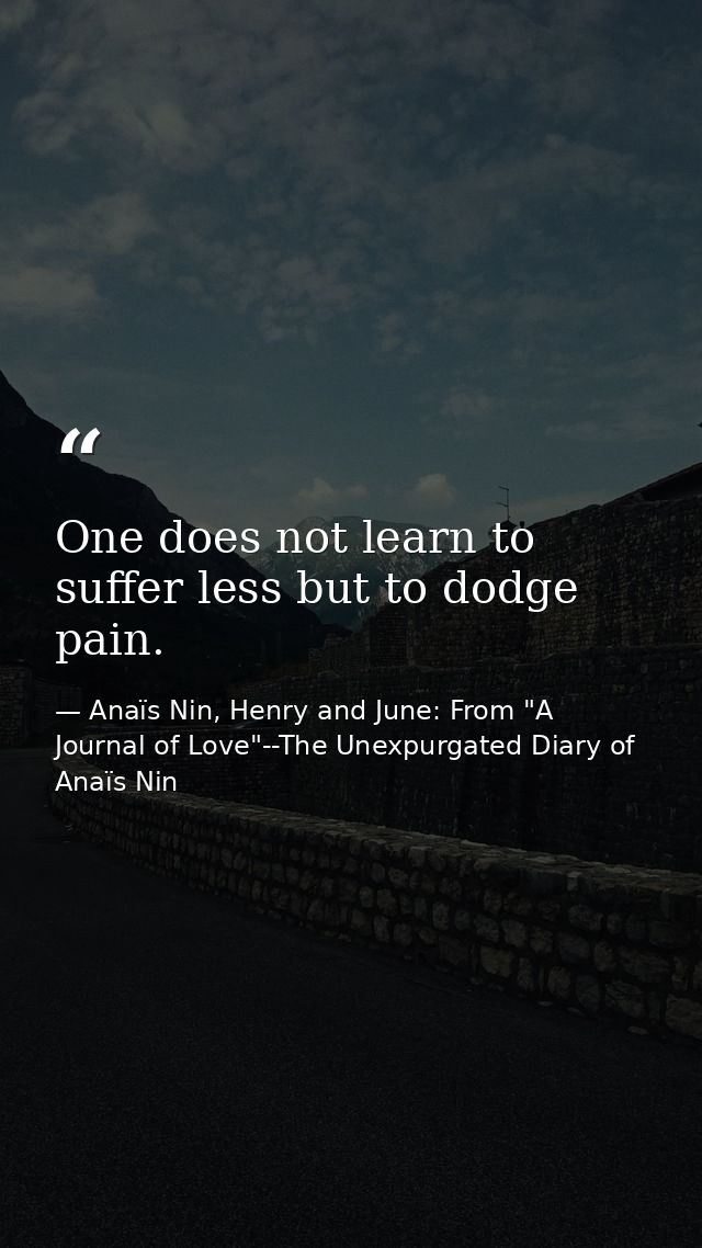 One does not learn to suffer less but to dodge pain. — Anaïs Nin, Henry and June: From "A Journal of Love"--The Unexpurgated Diary of Anaïs Nin