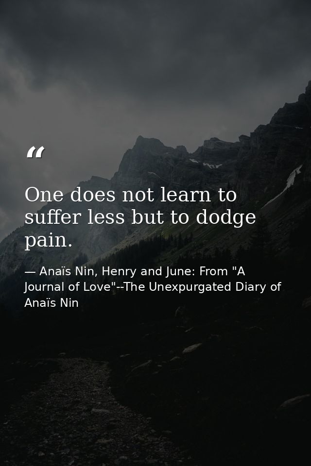 One does not learn to suffer less but to dodge pain. — Anaïs Nin, Henry and June: From "A Journal of Love"--The Unexpurgated Diary of Anaïs Nin