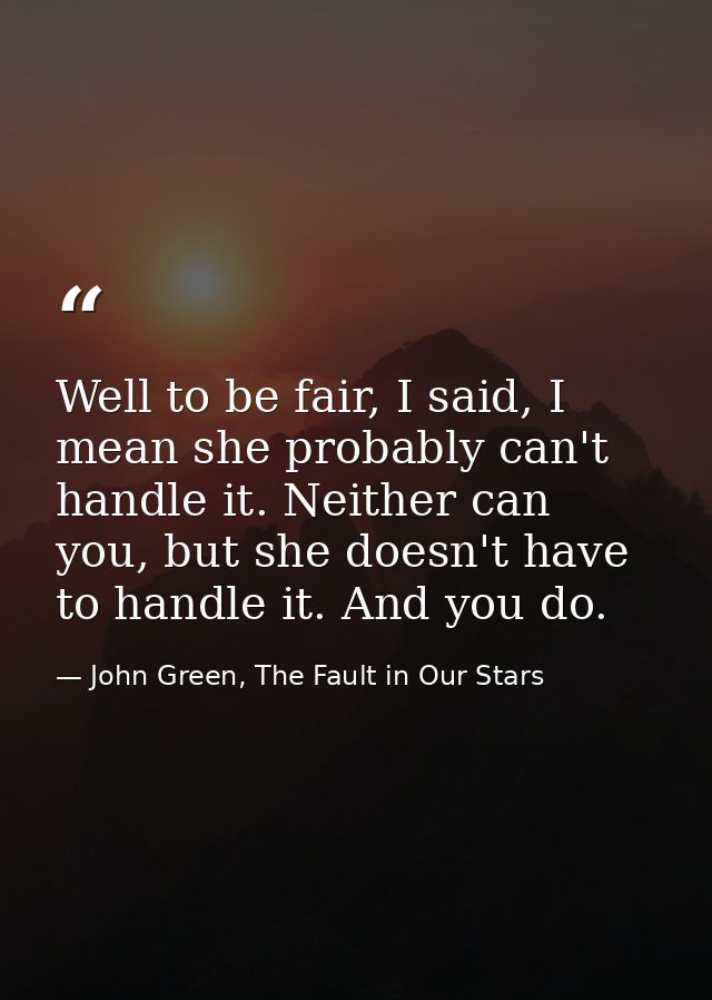 Well to be fair, I said, I mean she probably can't handle it. Neither can you, but she doesn't have to handle it. And yo — John Green, The Fault in Our Stars