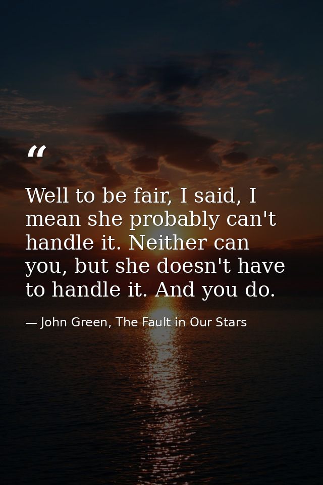 Well to be fair, I said, I mean she probably can't handle it. Neither can you, but she doesn't have to handle it. And yo — John Green, The Fault in Our Stars
