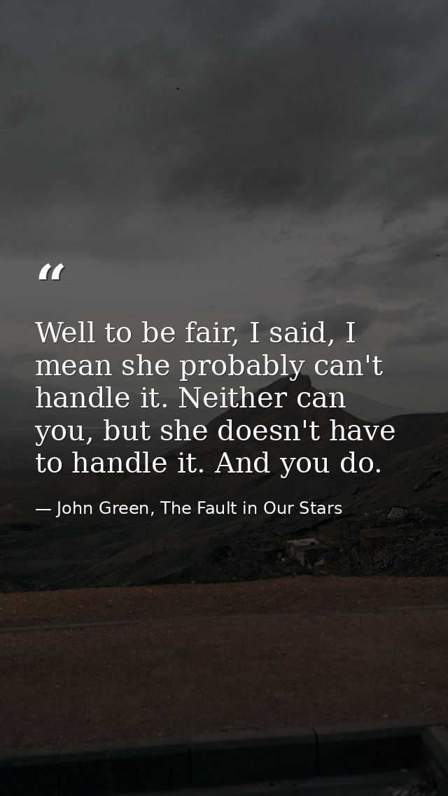 Well to be fair, I said, I mean she probably can't handle it. Neither can you, but she doesn't have to handle it. And yo — John Green, The Fault in Our Stars