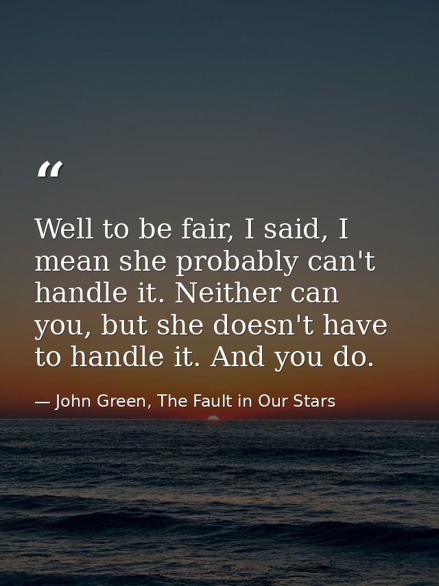 Well to be fair, I said, I mean she probably can't handle it. Neither can you, but she doesn't have to handle it. And yo — John Green, The Fault in Our Stars