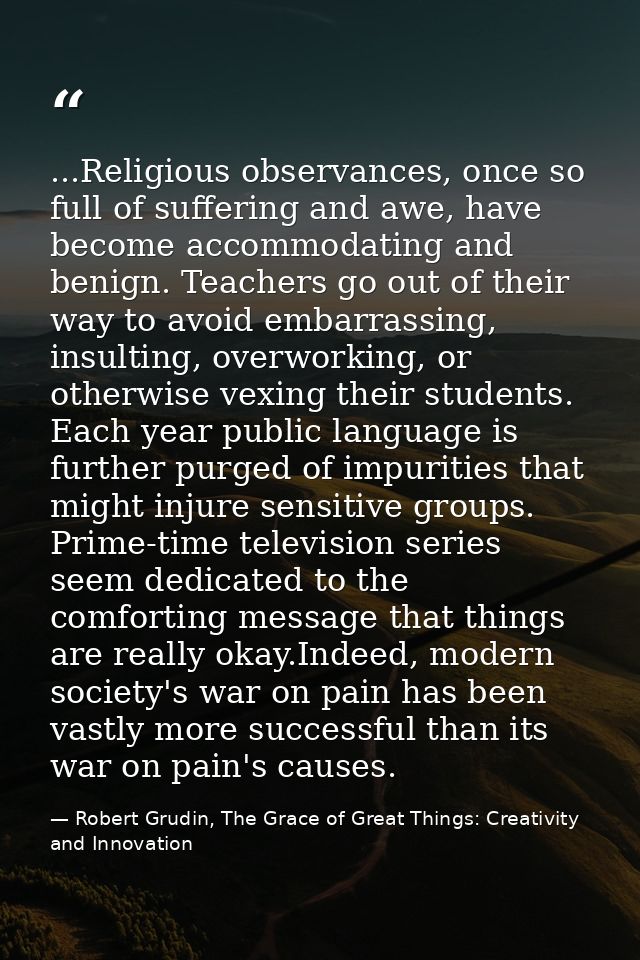 ...Religious observances, once so full of suffering and awe, have become accommodating and benign. Teachers go out of th — Robert Grudin, The Grace of Great Things: Creativity and Innovation