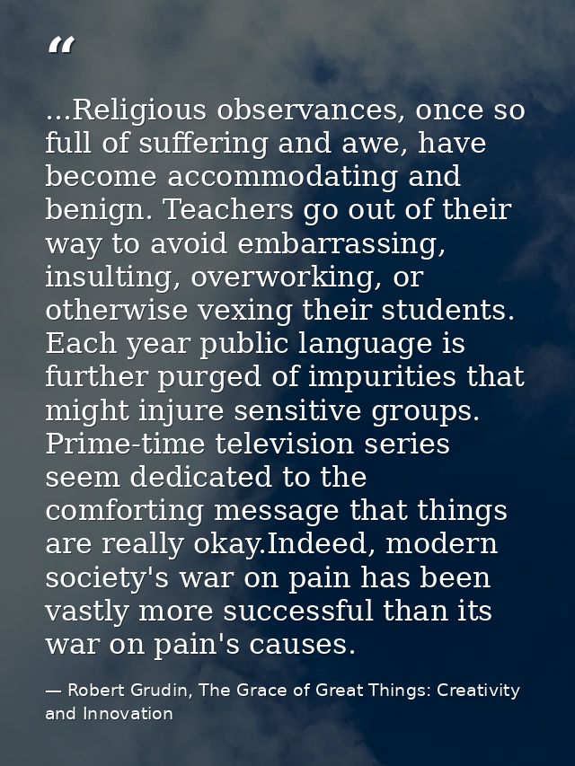 ...Religious observances, once so full of suffering and awe, have become accommodating and benign. Teachers go out of th — Robert Grudin, The Grace of Great Things: Creativity and Innovation