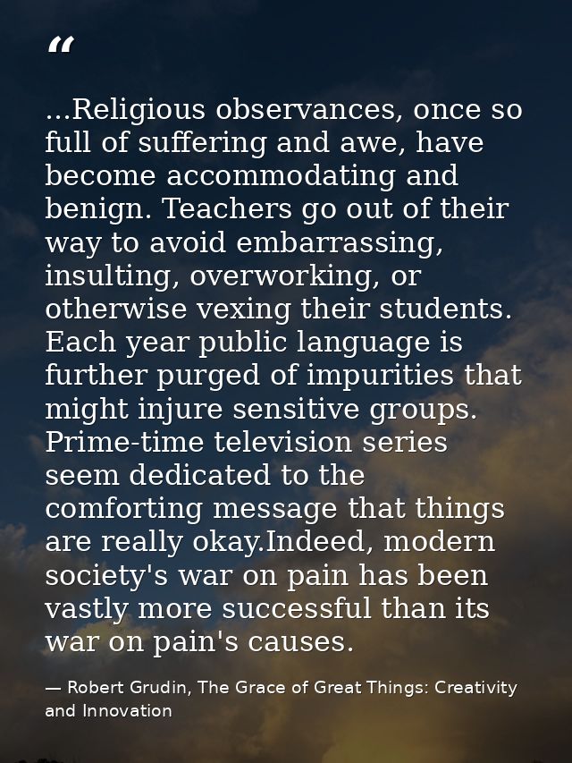 ...Religious observances, once so full of suffering and awe, have become accommodating and benign. Teachers go out of th — Robert Grudin, The Grace of Great Things: Creativity and Innovation