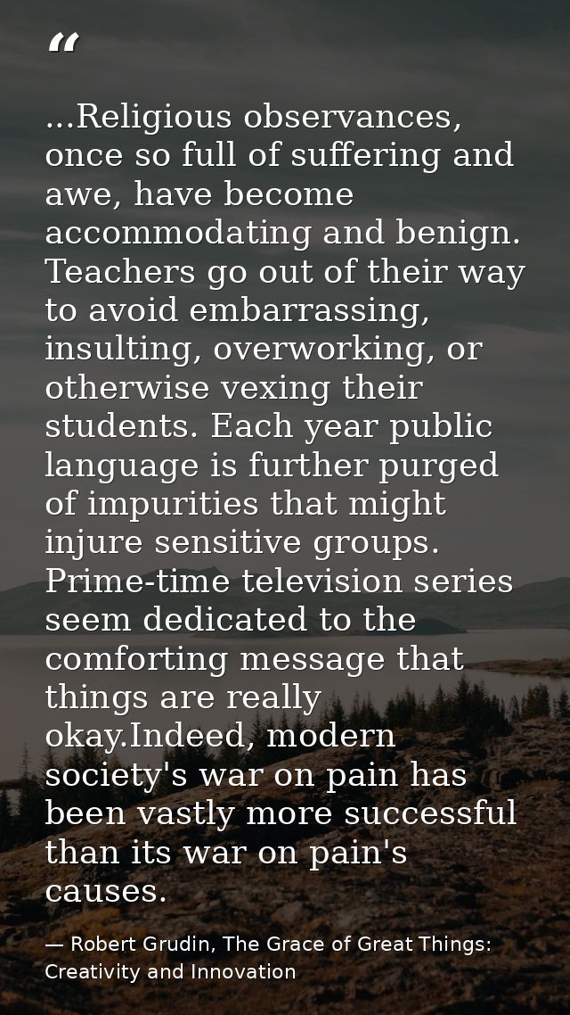 ...Religious observances, once so full of suffering and awe, have become accommodating and benign. Teachers go out of th — Robert Grudin, The Grace of Great Things: Creativity and Innovation
