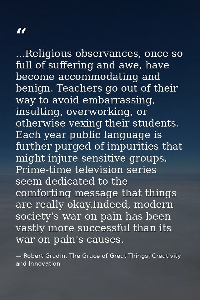 ...Religious observances, once so full of suffering and awe, have become accommodating and benign. Teachers go out of th — Robert Grudin, The Grace of Great Things: Creativity and Innovation