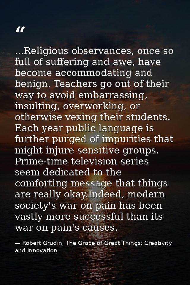 ...Religious observances, once so full of suffering and awe, have become accommodating and benign. Teachers go out of th — Robert Grudin, The Grace of Great Things: Creativity and Innovation