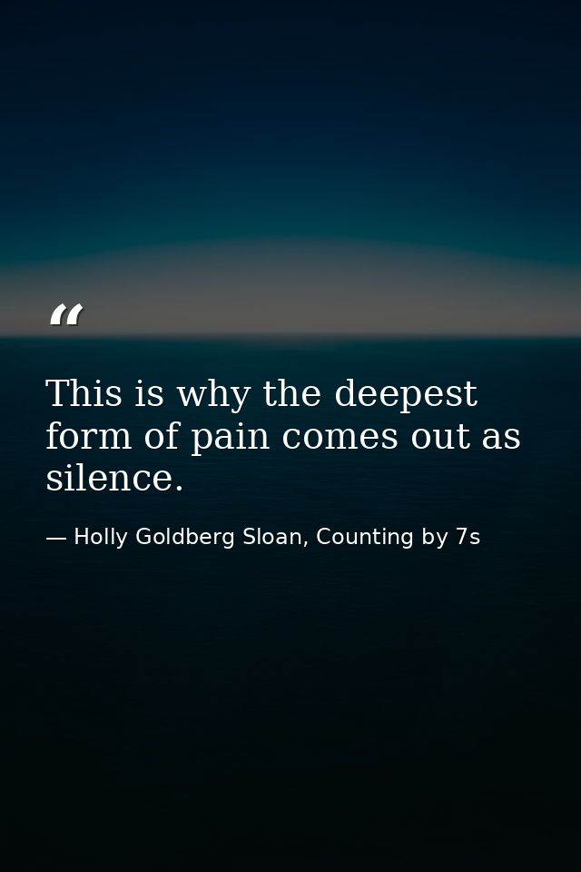 This is why the deepest form of pain comes out as silence. — Holly Goldberg Sloan, Counting by 7s