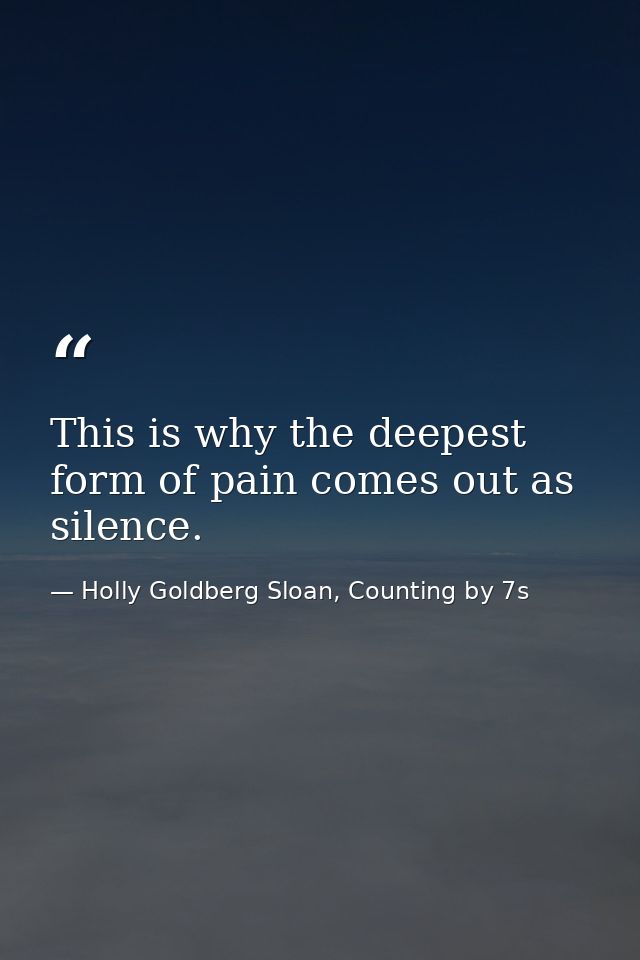 This is why the deepest form of pain comes out as silence. — Holly Goldberg Sloan, Counting by 7s
