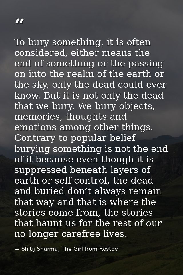To bury something, it is often considered, either means the end of something or the passing on into the realm of the ear — Shitij Sharma, The Girl from Rostov