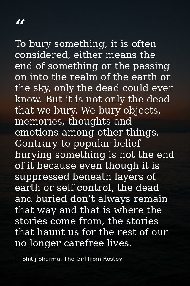 To bury something, it is often considered, either means the end of something or the passing on into the realm of the ear — Shitij Sharma, The Girl from Rostov