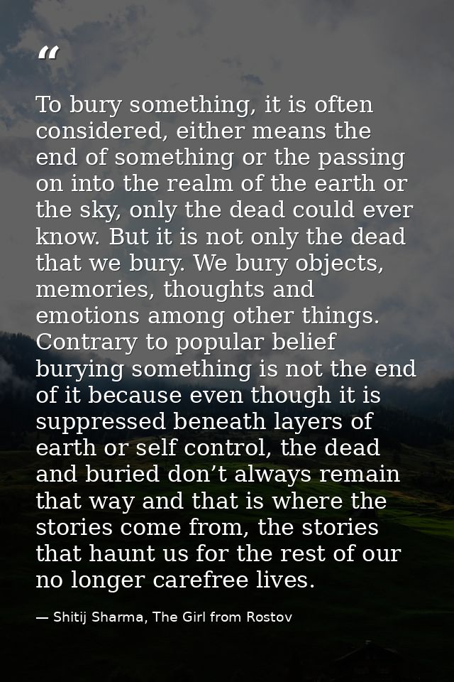 To bury something, it is often considered, either means the end of something or the passing on into the realm of the ear — Shitij Sharma, The Girl from Rostov