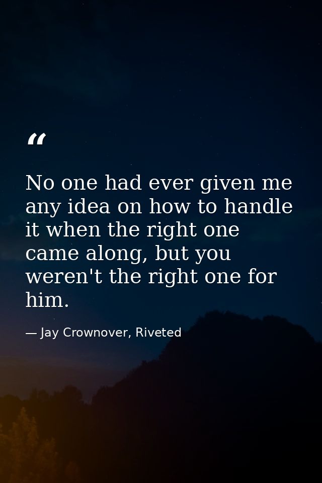 No one had ever given me any idea on how to handle it when the right one came along, but you weren't the right one for h — Jay Crownover, Riveted