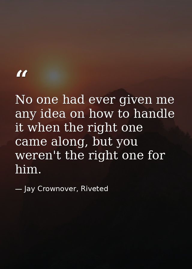 No one had ever given me any idea on how to handle it when the right one came along, but you weren't the right one for h — Jay Crownover, Riveted