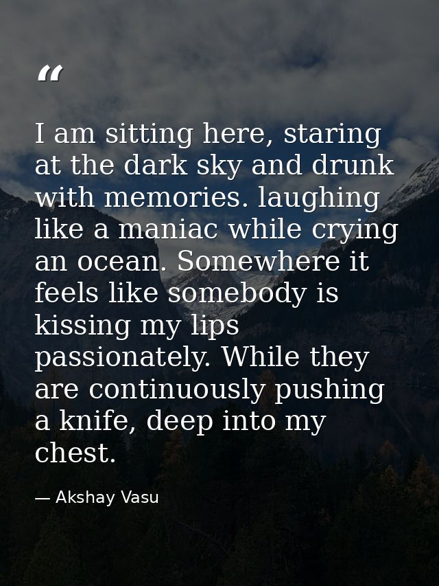 I am sitting here, staring at the dark sky and drunk with memories. laughing like a maniac while crying an ocean. Somewh — Akshay Vasu