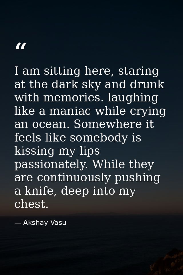 I am sitting here, staring at the dark sky and drunk with memories. laughing like a maniac while crying an ocean. Somewh — Akshay Vasu