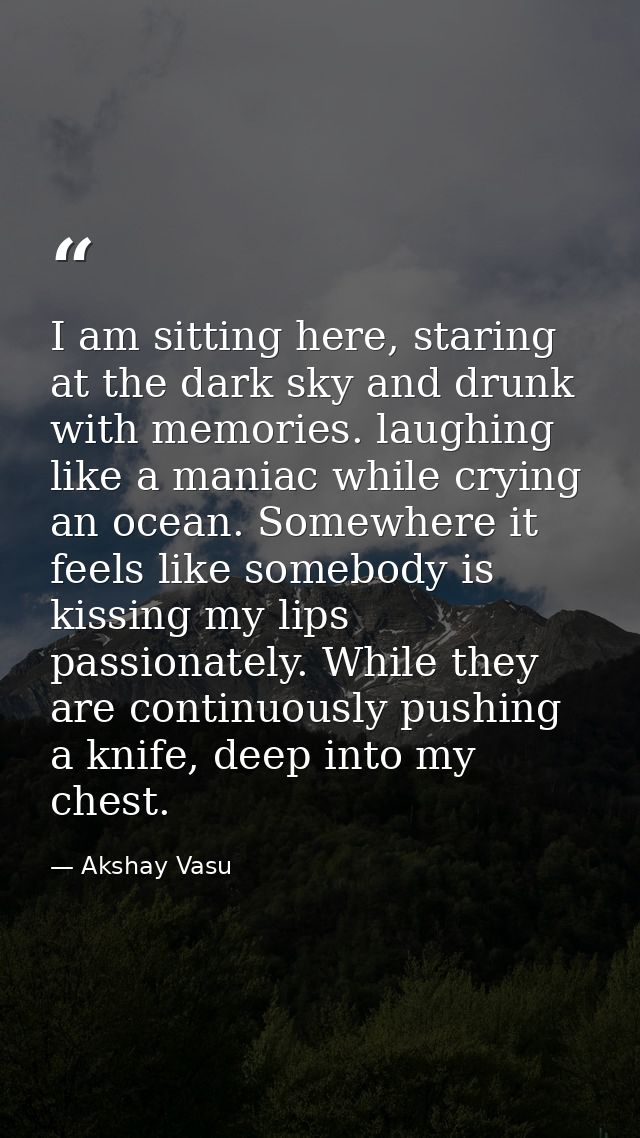 I am sitting here, staring at the dark sky and drunk with memories. laughing like a maniac while crying an ocean. Somewh — Akshay Vasu
