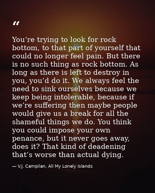 You’re trying to look for rock bottom, to that part of yourself that could no longer feel pain. But there is no such thi — V.J. Campilan, All My Lonely Islands