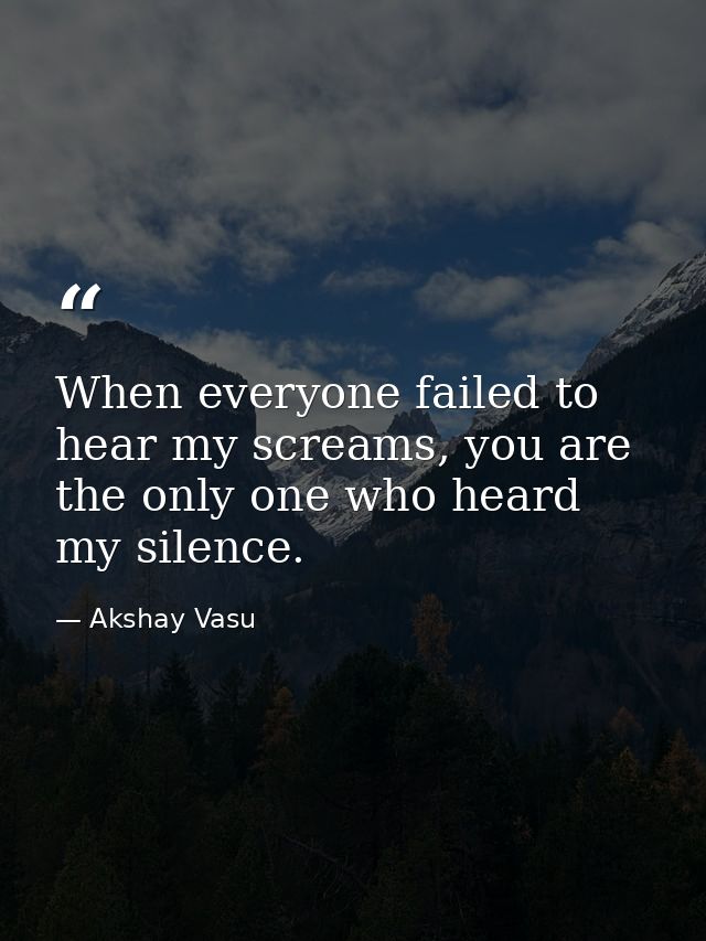When everyone failed to hear my screams, you are the only one who heard my silence. — Akshay Vasu