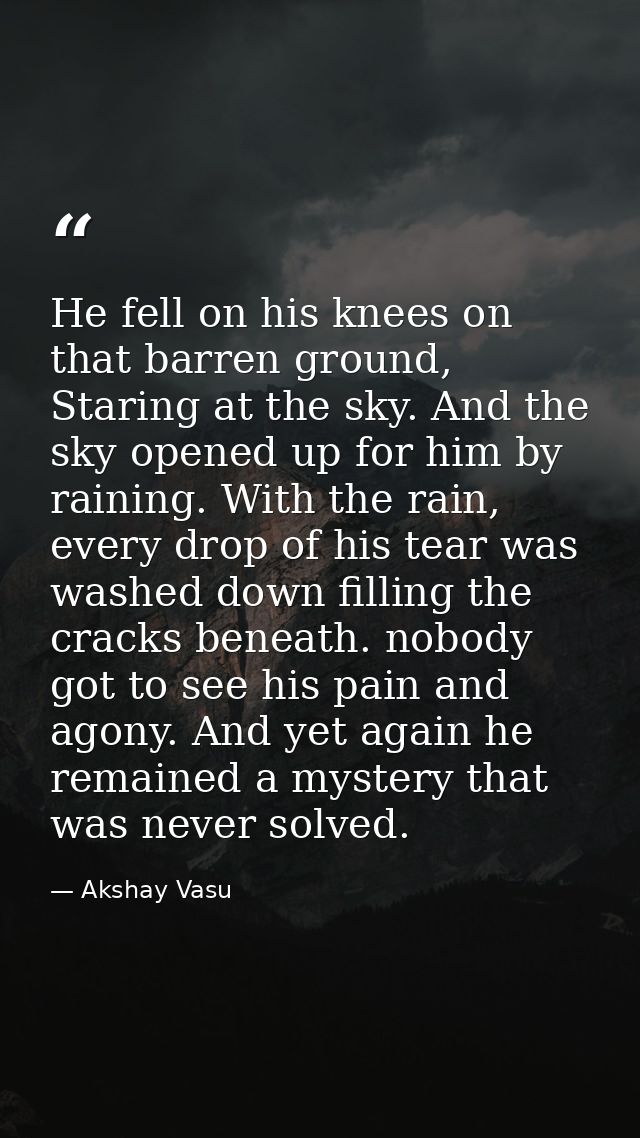 He fell on his knees on that barren ground, Staring at the sky. And the sky opened up for him by raining. With the rain, — Akshay Vasu