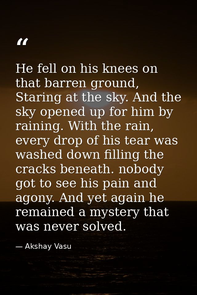 He fell on his knees on that barren ground, Staring at the sky. And the sky opened up for him by raining. With the rain, — Akshay Vasu