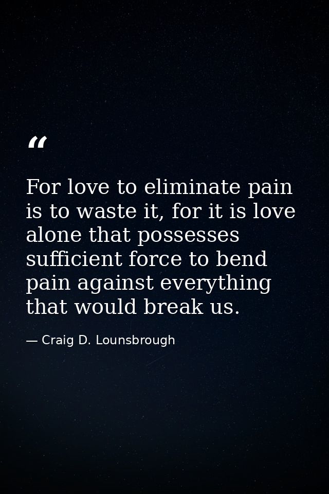 For love to eliminate pain is to waste it, for it is love alone that possesses sufficient force to bend pain against eve — Craig D. Lounsbrough