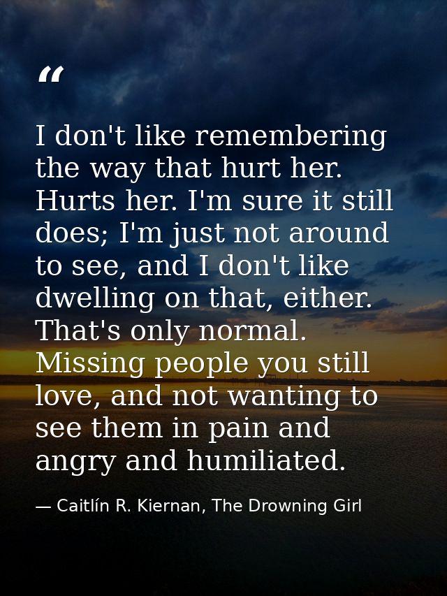 I don't like remembering the way that hurt her. Hurts her. I'm sure it still does; I'm just not around to see, and I don — Caitlín R. Kiernan, The Drowning Girl